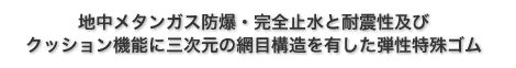 地中メタンガス防爆・完全止水と耐震性及びクッション機能に三次元の網目構造を有した弾性特殊ゴム 